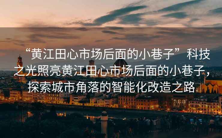 “黃江田心市場(chǎng)后面的小巷子”科技之光照亮黃江田心市場(chǎng)后面的小巷子，探索城市角落的智能化改造之路