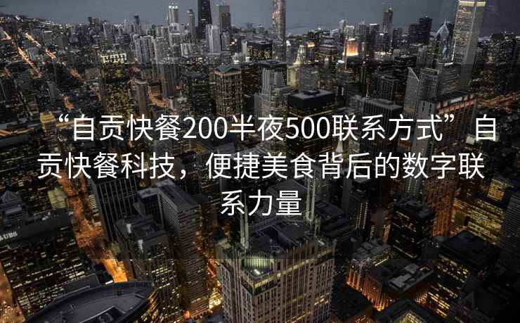 “自貢快餐200半夜500聯(lián)系方式”自貢快餐科技，便捷美食背后的數字聯(lián)系力量