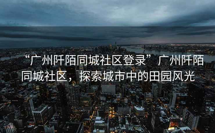 “廣州阡陌同城社區登錄”廣州阡陌同城社區，探索城市中的田園風(fēng)光
