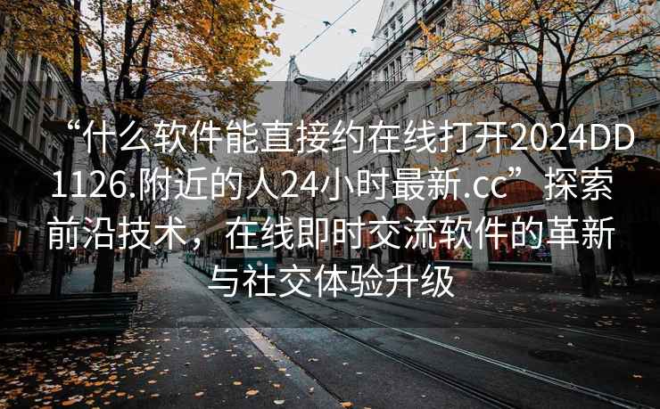 “什么軟件能直接約在線(xiàn)打開(kāi)2024DD1126.附近的人24小時(shí)最新.cc”探索前沿技術(shù)，在線(xiàn)即時(shí)交流軟件的革新與社交體驗升級