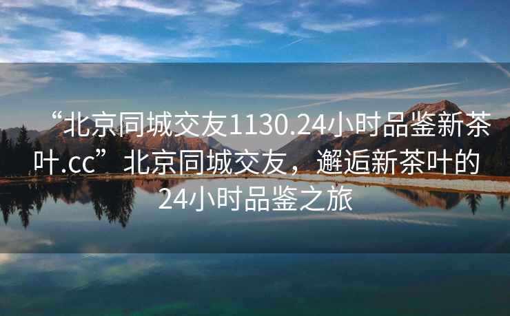 “北京同城交友1130.24小時(shí)品鑒新茶葉.cc”北京同城交友，邂逅新茶葉的24小時(shí)品鑒之旅