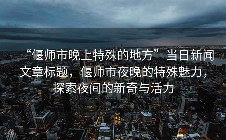 “偃師市晚上特殊的地方”當日新聞文章標題，偃師市夜晚的特殊魅力，探索夜間的新奇與活力