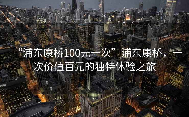 “浦東康橋100元一次”浦東康橋，一次價(jià)值百元的獨特體驗之旅