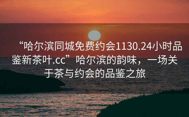 “哈爾濱同城免費約會(huì )1130.24小時(shí)品鑒新茶葉.cc”哈爾濱的韻味，一場(chǎng)關(guān)于茶與約會(huì )的品鑒之旅