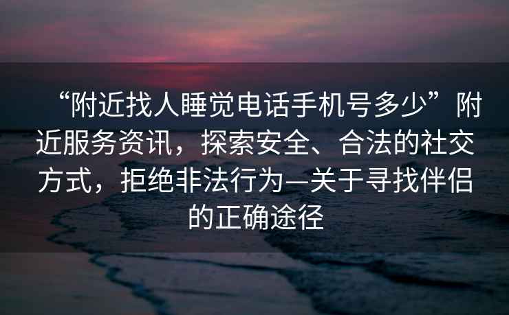 “附近找人睡覺(jué)電話(huà)手機號多少”附近服務(wù)資訊，探索安全、合法的社交方式，拒絕非法行為—關(guān)于尋找伴侶的正確途徑