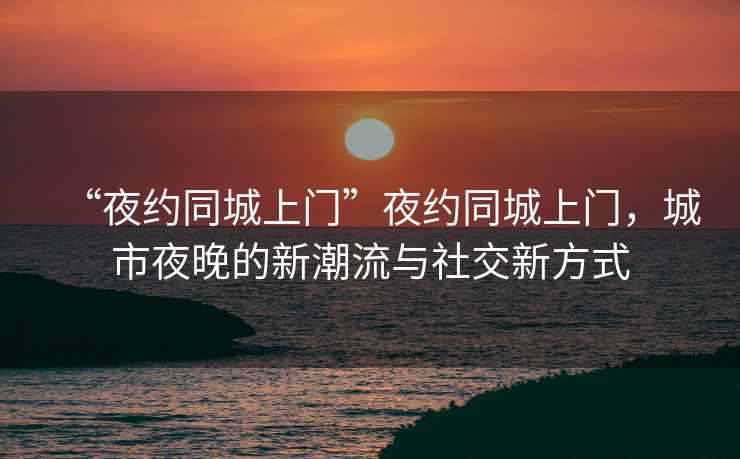 “夜約同城上門(mén)”夜約同城上門(mén)，城市夜晚的新潮流與社交新方式