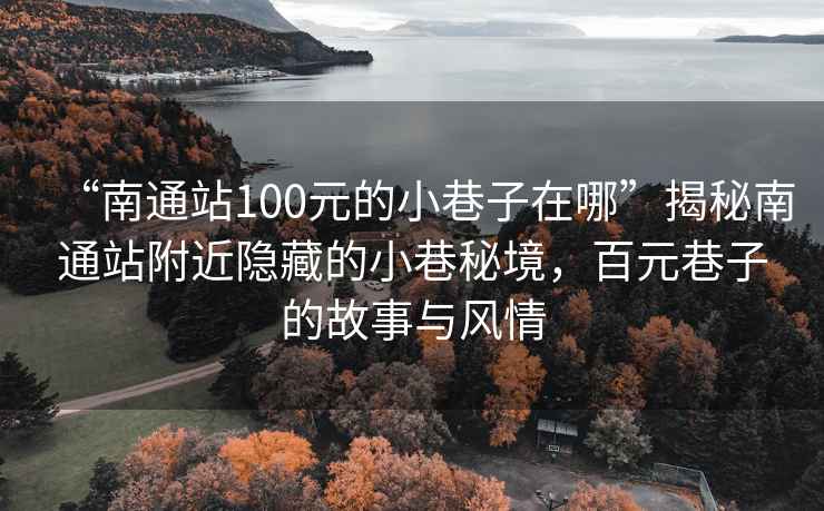 “南通站100元的小巷子在哪”揭秘南通站附近隱藏的小巷秘境，百元巷子的故事與風(fēng)情