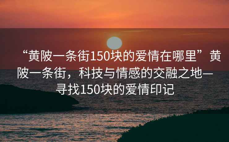 “黃陂一條街150塊的愛(ài)情在哪里”黃陂一條街，科技與情感的交融之地—尋找150塊的愛(ài)情印記
