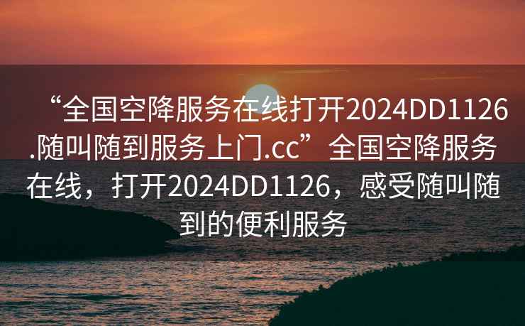 “全國空降服務(wù)在線(xiàn)打開(kāi)2024DD1126.隨叫隨到服務(wù)上門(mén).cc”全國空降服務(wù)在線(xiàn)，打開(kāi)2024DD1126，感受隨叫隨到的便利服務(wù)
