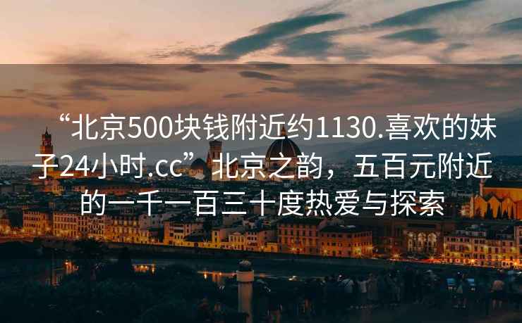 “北京500塊錢(qián)附近約1130.喜歡的妹子24小時(shí).cc”北京之韻，五百元附近的一千一百三十度熱愛(ài)與探索