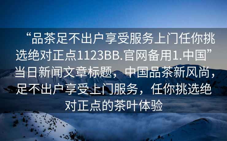 “品茶足不出戶(hù)享受服務(wù)上門(mén)任你挑選絕對正點(diǎn)1123BB.官網(wǎng)備用1.中國”當日新聞文章標題，中國品茶新風(fēng)尚，足不出戶(hù)享受上門(mén)服務(wù)，任你挑選絕對正點(diǎn)的茶葉體驗