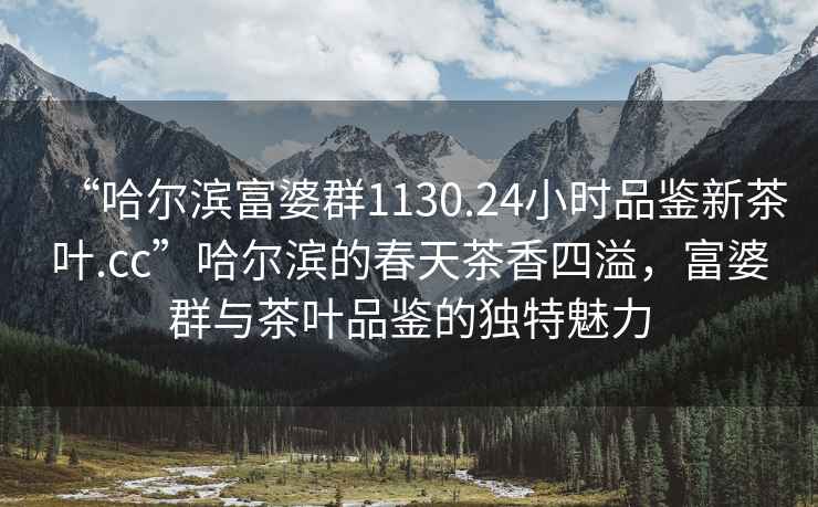 “哈爾濱富婆群1130.24小時(shí)品鑒新茶葉.cc”哈爾濱的春天茶香四溢，富婆群與茶葉品鑒的獨特魅力