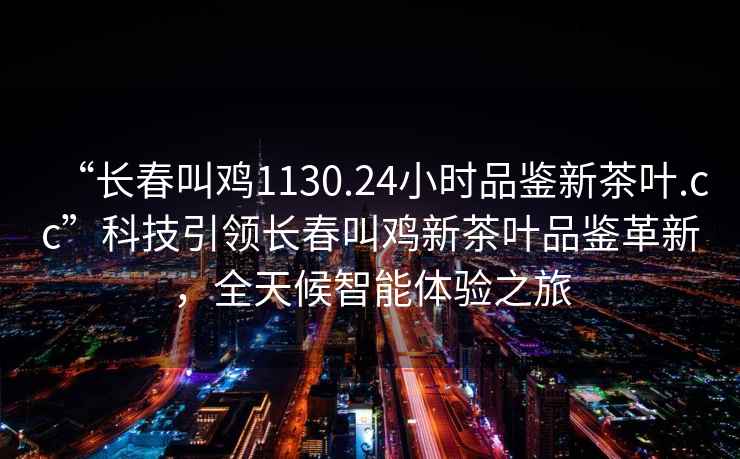 “長(cháng)春叫雞1130.24小時(shí)品鑒新茶葉.cc”科技引領(lǐng)長(cháng)春叫雞新茶葉品鑒革新，全天候智能體驗之旅