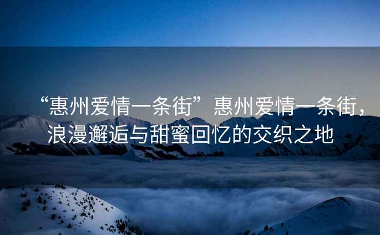 “惠州愛(ài)情一條街”惠州愛(ài)情一條街，浪漫邂逅與甜蜜回憶的交織之地