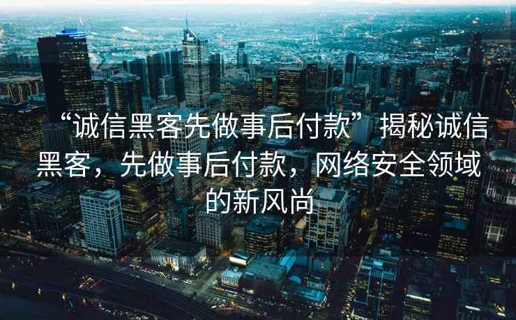 “誠信黑客先做事后付款”揭秘誠信黑客，先做事后付款，網(wǎng)絡(luò )安全領(lǐng)域的新風(fēng)尚