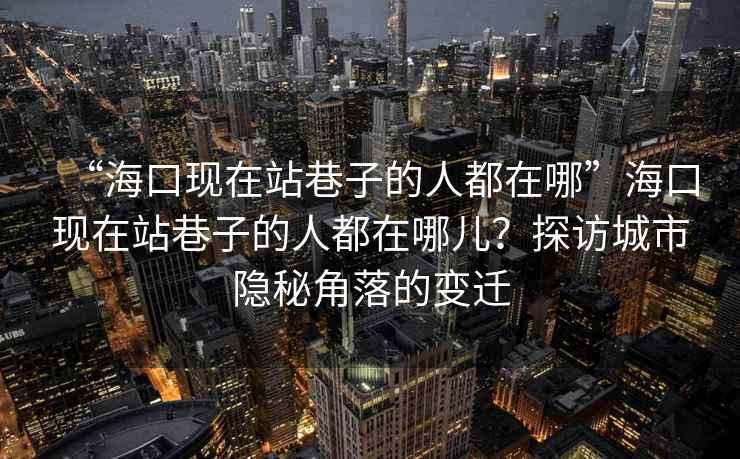 “?？诂F在站巷子的人都在哪”?？诂F在站巷子的人都在哪兒？探訪(fǎng)城市隱秘角落的變遷