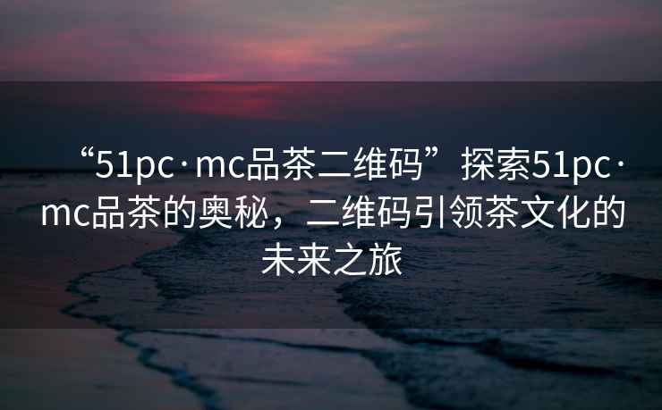 “51pc·mc品茶二維碼”探索51pc·mc品茶的奧秘，二維碼引領(lǐng)茶文化的未來(lái)之旅