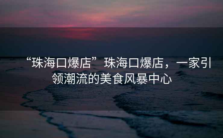 “珠?？诒辍敝楹？诒?，一家引領(lǐng)潮流的美食風(fēng)暴中心