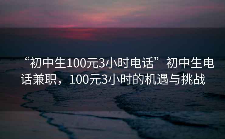 “初中生100元3小時(shí)電話(huà)”初中生電話(huà)兼職，100元3小時(shí)的機遇與挑戰