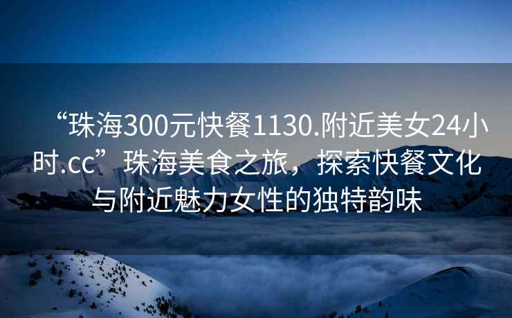 “珠海300元快餐1130.附近美女24小時(shí).cc”珠海美食之旅，探索快餐文化與附近魅力女性的獨特韻味
