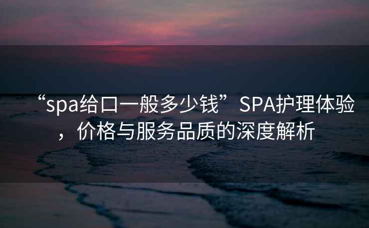 “spa給口一般多少錢(qián)”SPA護理體驗，價(jià)格與服務(wù)品質(zhì)的深度解析