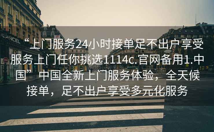 “上門(mén)服務(wù)24小時(shí)接單足不出戶(hù)享受服務(wù)上門(mén)任你挑選1114c.官網(wǎng)備用1.中國”中國全新上門(mén)服務(wù)體驗，全天候接單，足不出戶(hù)享受多元化服務(wù)
