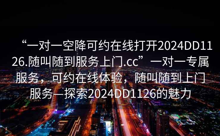 “一對一空降可約在線(xiàn)打開(kāi)2024DD1126.隨叫隨到服務(wù)上門(mén).cc”一對一專(zhuān)屬服務(wù)，可約在線(xiàn)體驗，隨叫隨到上門(mén)服務(wù)—探索2024DD1126的魅力
