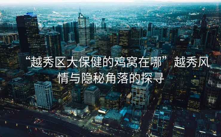 “越秀區大保健的雞窩在哪”越秀風(fēng)情與隱秘角落的探尋