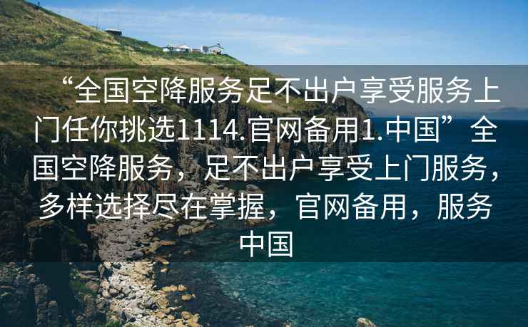 “全國空降服務(wù)足不出戶(hù)享受服務(wù)上門(mén)任你挑選1114.官網(wǎng)備用1.中國”全國空降服務(wù)，足不出戶(hù)享受上門(mén)服務(wù)，多樣選擇盡在掌握，官網(wǎng)備用，服務(wù)中國