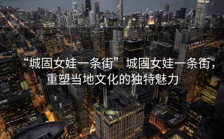 “城固女娃一條街”城固女娃一條街，重塑當地文化的獨特魅力