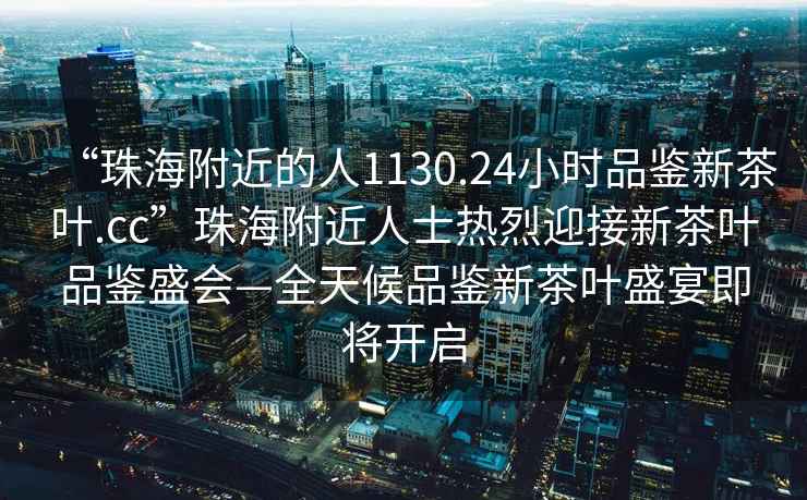“珠海附近的人1130.24小時(shí)品鑒新茶葉.cc”珠海附近人士熱烈迎接新茶葉品鑒盛會(huì )—全天候品鑒新茶葉盛宴即將開(kāi)啟