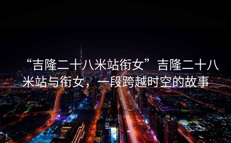 “吉隆二十八米站銜女”吉隆二十八米站與銜女，一段跨越時(shí)空的故事