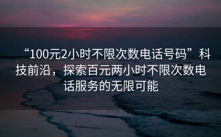 “100元2小時(shí)不限次數電話(huà)號碼”科技前沿，探索百元兩小時(shí)不限次數電話(huà)服務(wù)的無(wú)限可能