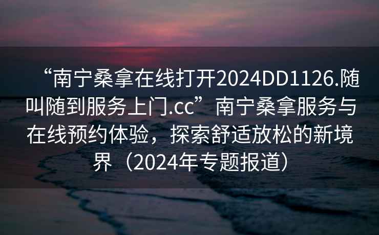 “南寧桑拿在線(xiàn)打開(kāi)2024DD1126.隨叫隨到服務(wù)上門(mén).cc”南寧桑拿服務(wù)與在線(xiàn)預約體驗，探索舒適放松的新境界（2024年專(zhuān)題報道）