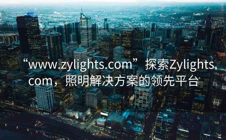 “www.zylights.com”探索Zylights.com，照明解決方案的領(lǐng)先平臺