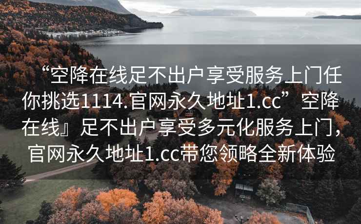 “空降在線(xiàn)足不出戶(hù)享受服務(wù)上門(mén)任你挑選1114.官網(wǎng)永久地址1.cc”空降在線(xiàn)』足不出戶(hù)享受多元化服務(wù)上門(mén)，官網(wǎng)永久地址1.cc帶您領(lǐng)略全新體驗