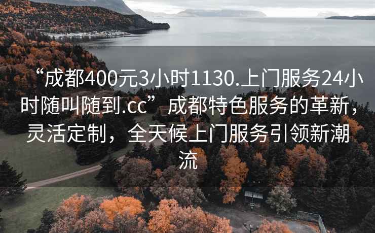 “成都400元3小時(shí)1130.上門(mén)服務(wù)24小時(shí)隨叫隨到.cc”成都特色服務(wù)的革新，靈活定制，全天候上門(mén)服務(wù)引領(lǐng)新潮流
