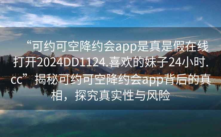 “可約可空降約會(huì )app是真是假在線(xiàn)打開(kāi)2024DD1124.喜歡的妹子24小時(shí).cc”揭秘可約可空降約會(huì )app背后的真相，探究真實(shí)性與風(fēng)險