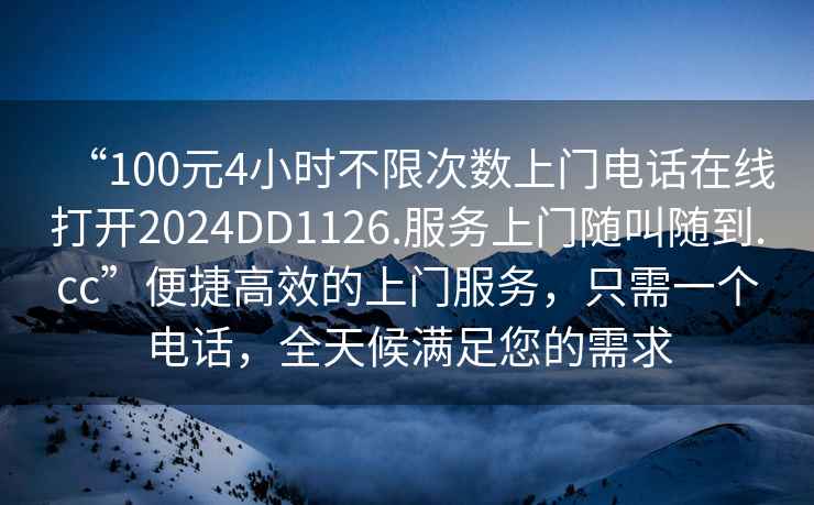 “100元4小時(shí)不限次數上門(mén)電話(huà)在線(xiàn)打開(kāi)2024DD1126.服務(wù)上門(mén)隨叫隨到.cc”便捷高效的上門(mén)服務(wù)，只需一個(gè)電話(huà)，全天候滿(mǎn)足您的需求