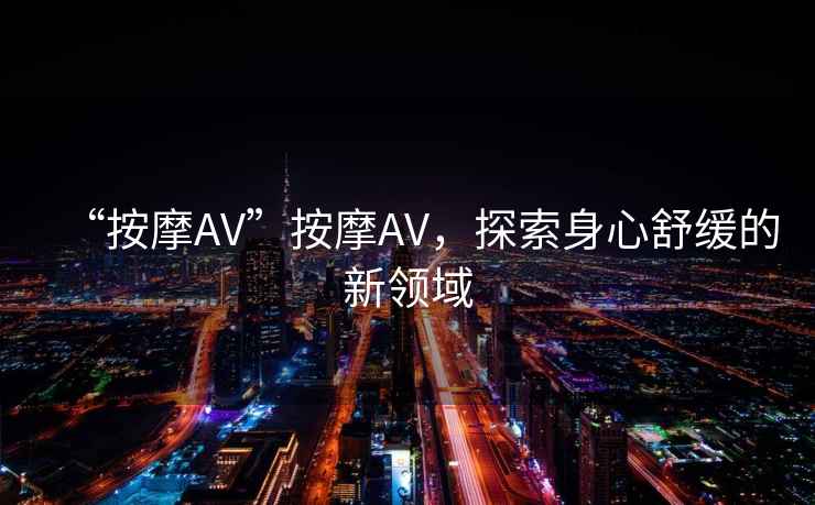 “按摩AV”按摩AV，探索身心舒緩的新領(lǐng)域
