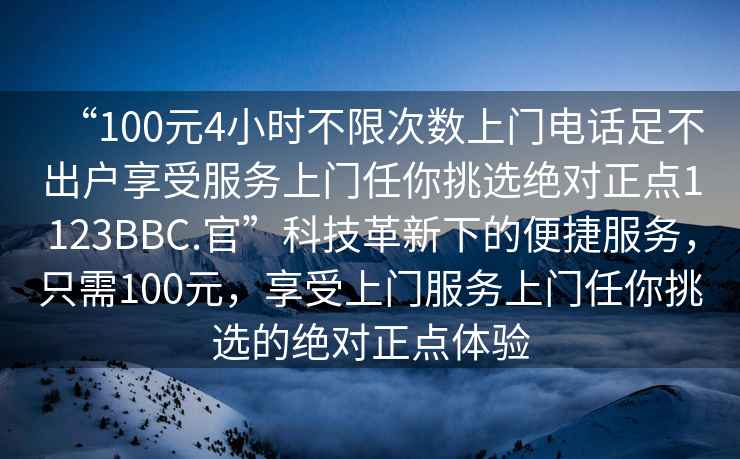 “100元4小時(shí)不限次數上門(mén)電話(huà)足不出戶(hù)享受服務(wù)上門(mén)任你挑選絕對正點(diǎn)1123BBC.官”科技革新下的便捷服務(wù)，只需100元，享受上門(mén)服務(wù)上門(mén)任你挑選的絕對正點(diǎn)體驗