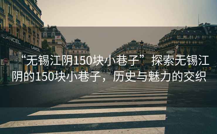 “無(wú)錫江陰150塊小巷子”探索無(wú)錫江陰的150塊小巷子，歷史與魅力的交織