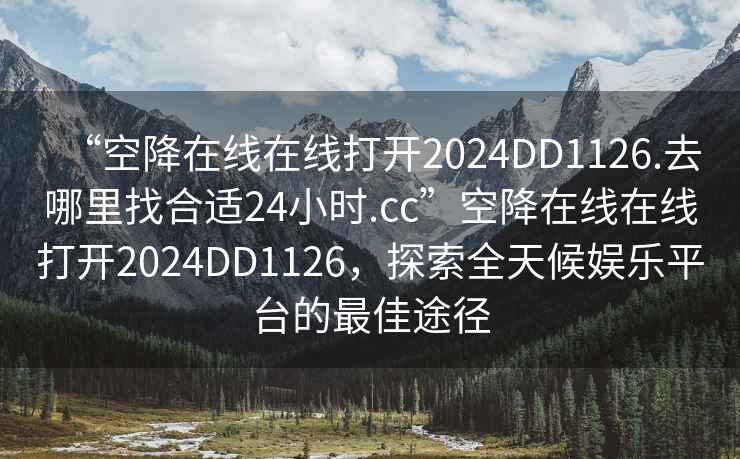 “空降在線(xiàn)在線(xiàn)打開(kāi)2024DD1126.去哪里找合適24小時(shí).cc”空降在線(xiàn)在線(xiàn)打開(kāi)2024DD1126，探索全天候娛樂(lè )平臺的最佳途徑