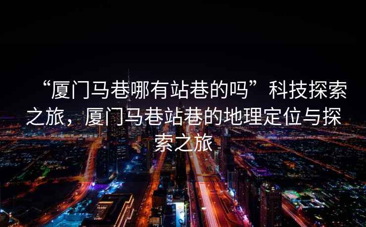“廈門(mén)馬巷哪有站巷的嗎”科技探索之旅，廈門(mén)馬巷站巷的地理定位與探索之旅