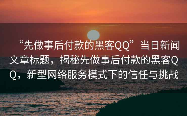 “先做事后付款的黑客QQ”當日新聞文章標題，揭秘先做事后付款的黑客QQ，新型網(wǎng)絡(luò )服務(wù)模式下的信任與挑戰