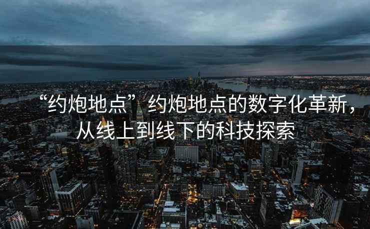 “約炮地點(diǎn)”約炮地點(diǎn)的數字化革新，從線(xiàn)上到線(xiàn)下的科技探索