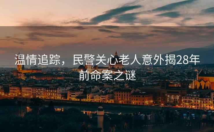 溫情追蹤，民警關(guān)心老人意外揭28年前命案之謎