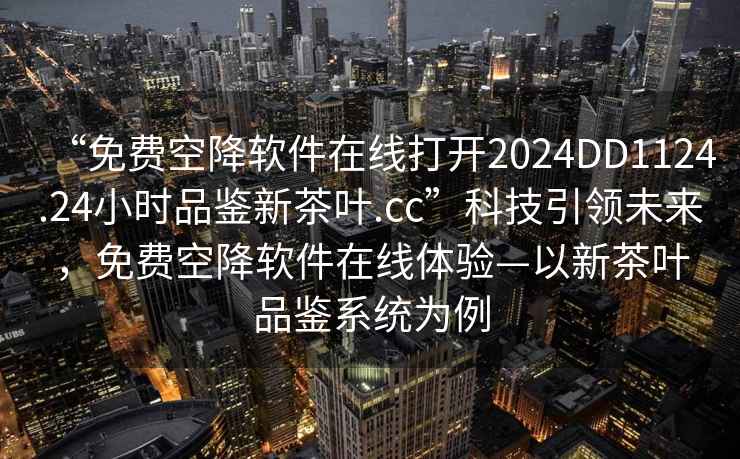 “免費空降軟件在線(xiàn)打開(kāi)2024DD1124.24小時(shí)品鑒新茶葉.cc”科技引領(lǐng)未來(lái)，免費空降軟件在線(xiàn)體驗—以新茶葉品鑒系統為例