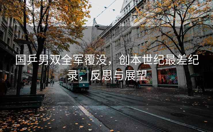 國乒男雙全軍覆沒(méi)，創(chuàng  )本世紀最差紀錄，反思與展望