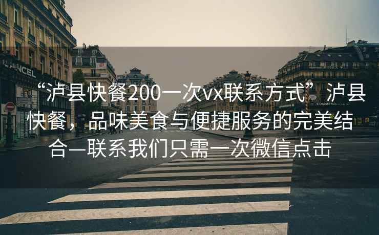 “瀘縣快餐200一次vx聯(lián)系方式”瀘縣快餐，品味美食與便捷服務(wù)的完美結合—聯(lián)系我們只需一次微信點(diǎn)擊